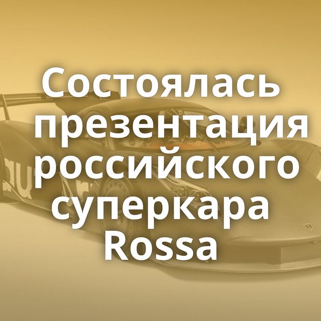 Состоялась презентация российского суперкара Rossa