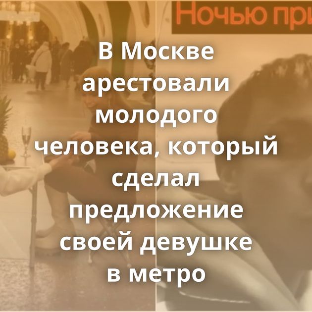В Москве арестовали молодого человека, который сделал предложение своей девушке в метро