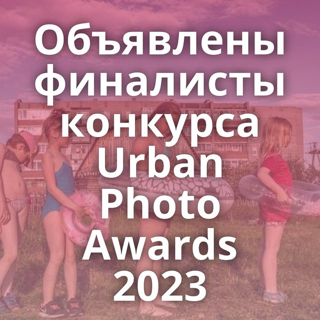 Объявлены финалисты конкурса Urban Photo Awards 2023