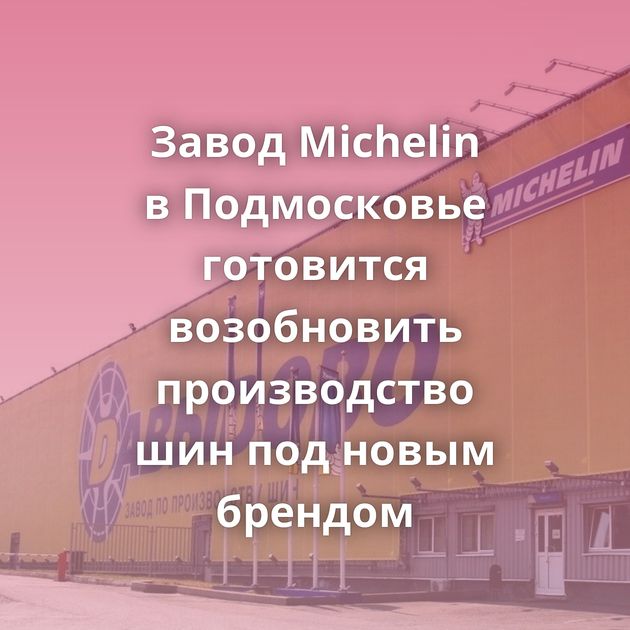 Завод Michelin в Подмосковье готовится возобновить производство шин под новым брендом