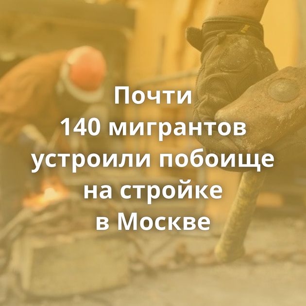 Почти 140 мигрантов устроили побоище на стройке в Москве