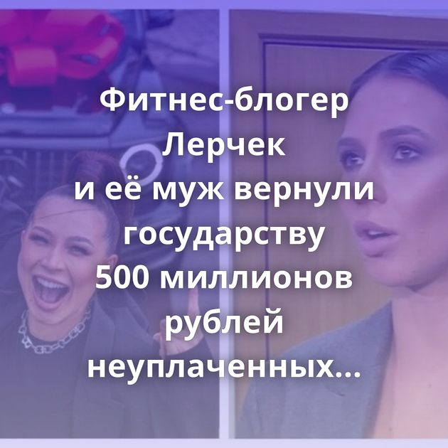 Фитнес-блогер Лерчек и её муж вернули государству 500 миллионов рублей неуплаченных налогов