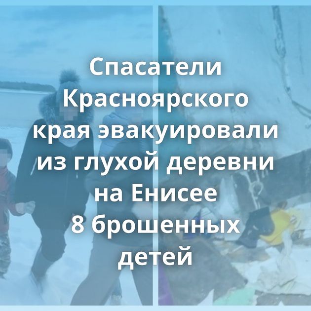Спасатели Красноярского края эвакуировали из глухой деревни на Енисее 8 брошенных детей