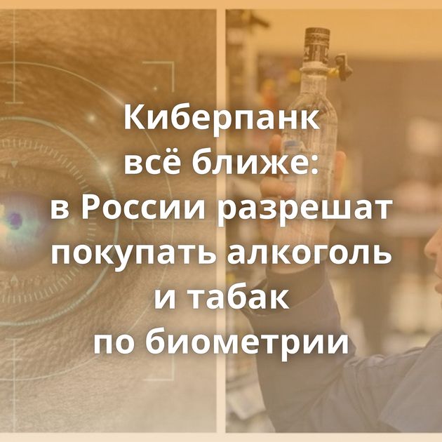 Киберпанк всё ближе: в России разрешат покупать алкоголь и табак по биометрии