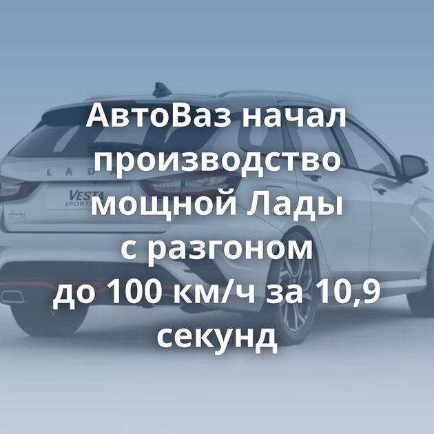 АвтоВаз начал производство мощной Лады с разгоном до 100 км/ч за 10,9 секунд