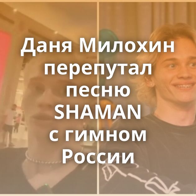 Даня Милохин перепутал песню SHAMAN с гимном России