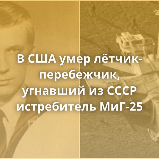 В США умер лётчик-перебежчик, угнавший из СССР истребитель МиГ-25