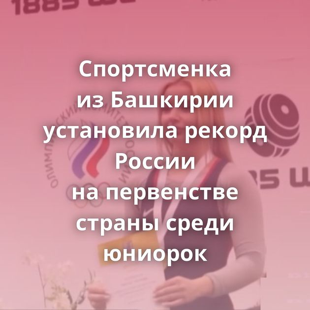Спортсменка из Башкирии установила рекорд России на первенстве страны среди юниорок