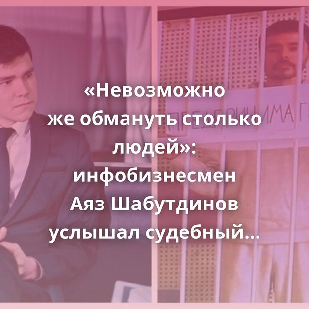 «Невозможно же обмануть столько людей»: инфобизнесмен Аяз Шабутдинов услышал судебный вердикт…