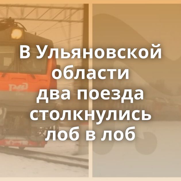 В Ульяновской области два поезда столкнулись лоб в лоб
