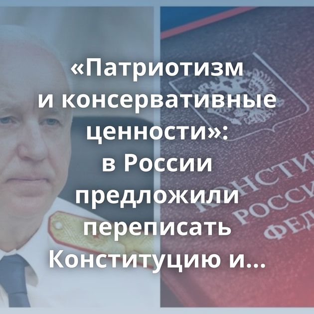 «Патриотизм и консервативные ценности»: в России предложили переписать Конституцию и ввести официальную…
