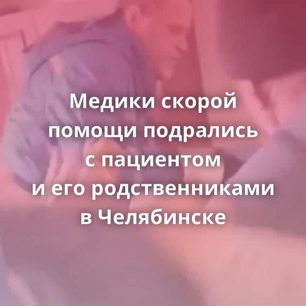 Медики скорой помощи подрались с пациентом и его родственниками в Челябинске