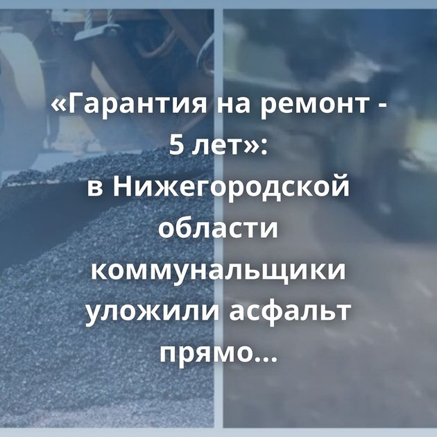 «Гарантия на ремонт - 5 лет»: в Нижегородской области коммунальщики уложили асфальт прямо в снег