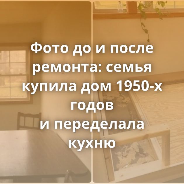 Фото до и после ремонта: семья купила дом 1950-х годов и переделала кухню