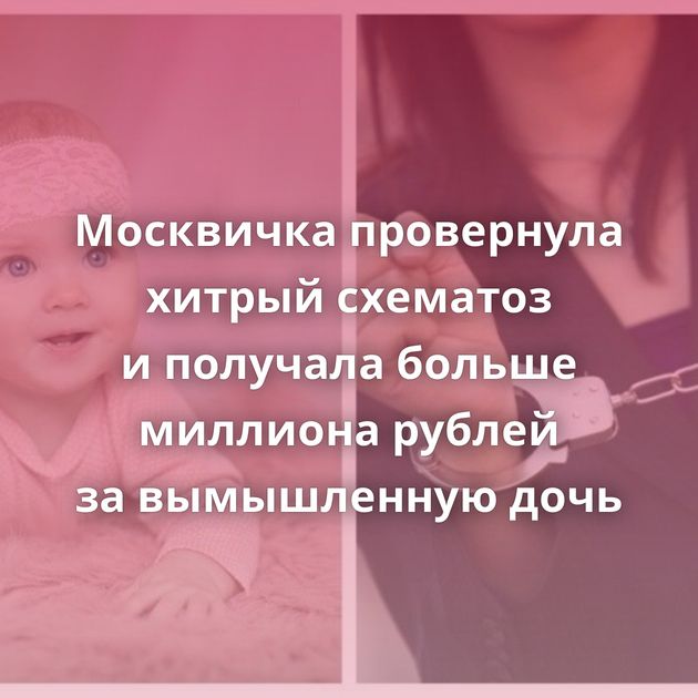 Москвичка провернула хитрый схематоз и получала больше миллиона рублей за вымышленную дочь