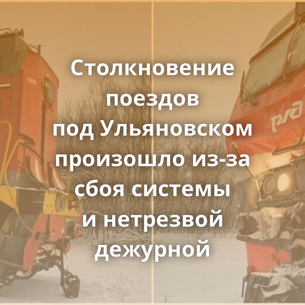 Столкновение поездов под Ульяновском произошло из-за сбоя системы и нетрезвой дежурной