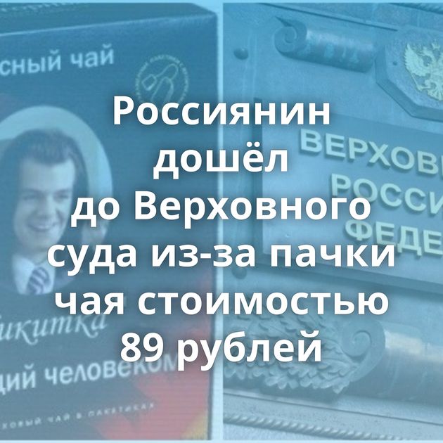 Россиянин дошёл до Верховного суда из-за пачки чая стоимостью 89 рублей