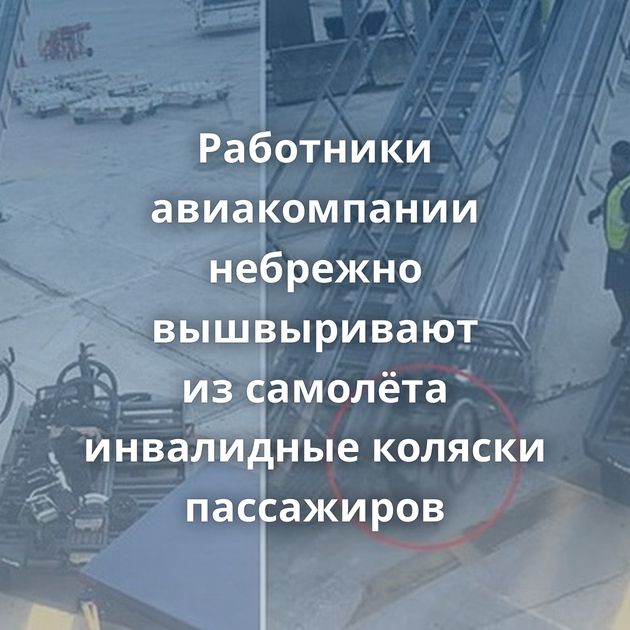 Работники авиакомпании небрежно вышвыривают из самолёта инвалидные коляски пассажиров