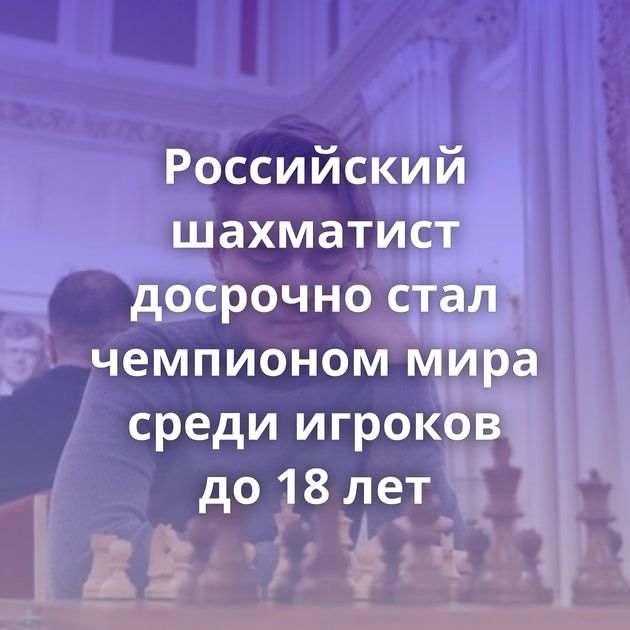 Российский шахматист досрочно стал чемпионом мира среди игроков до 18 лет