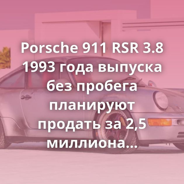 Porsche 911 RSR 3.8 1993 года выпуска без пробега планируют продать за 2,5 миллиона долларов