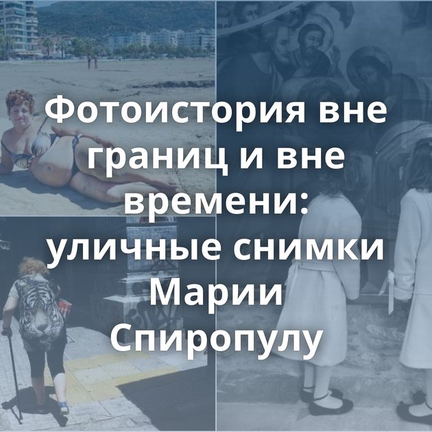 Фотоистория вне границ и вне времени: уличные снимки Марии Спиропулу
