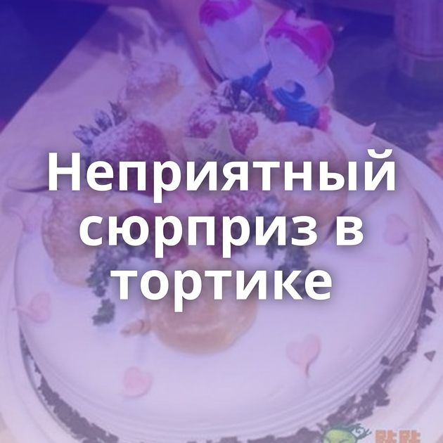 Неприятный сюрприз в тортике