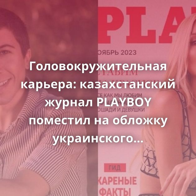 Головокружительная карьера: казахстанский журнал PLAYBOY поместил на обложку украинского трансгендера