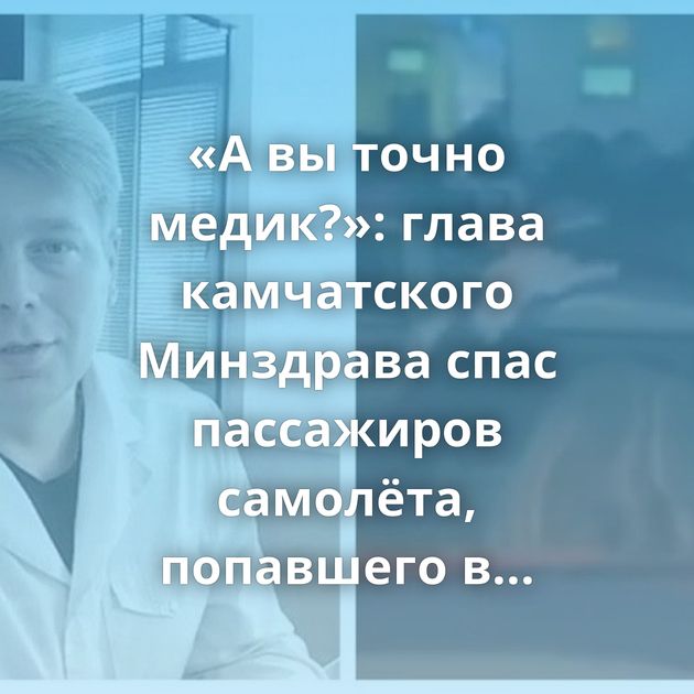 «А вы точно медик?»: глава камчатского Минздрава спас пассажиров самолёта, попавшего в воздушную яму