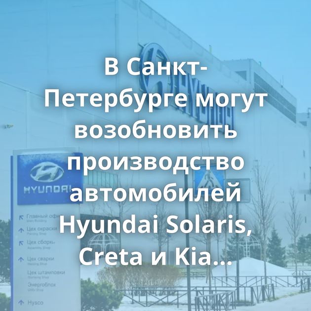 В Санкт-Петербурге могут возобновить производство автомобилей Hyundai Solaris, Creta и Kia Rio