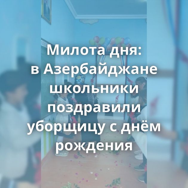 Милота дня: в Азербайджане школьники поздравили уборщицу с днём рождения