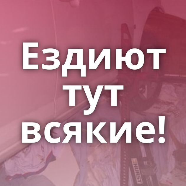 Ездиют тут всякие!