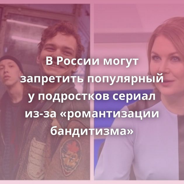 В России могут запретить популярный у подростков сериал из-за «романтизации бандитизма»