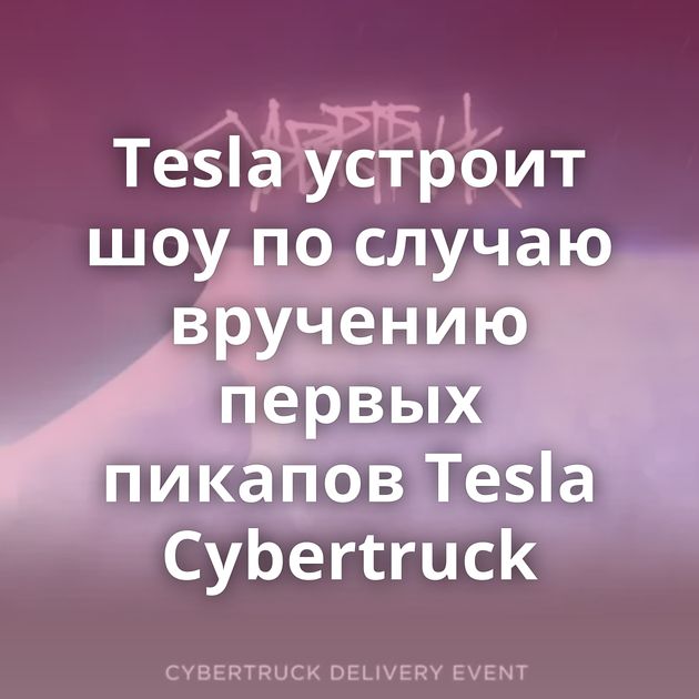 Tesla устроит шоу по случаю вручению первых пикапов Tesla Cybertruck