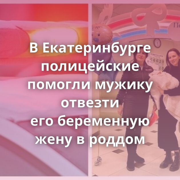 В Екатеринбурге полицейские помогли мужику отвезти его беременную жену в роддом
