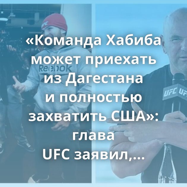 «Команда Хабиба может приехать из Дагестана и полностью захватить США»: глава UFC заявил,…