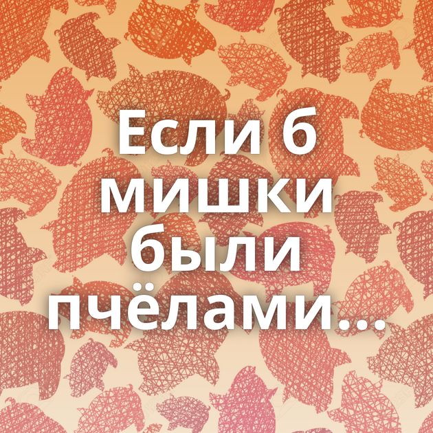 Если б мишки были пчёлами...