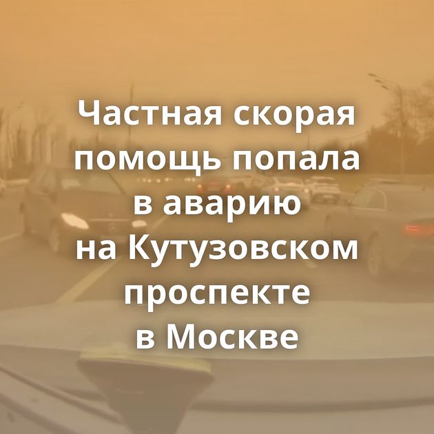 Частная скорая помощь попала в аварию на Кутузовском проспекте в Москве
