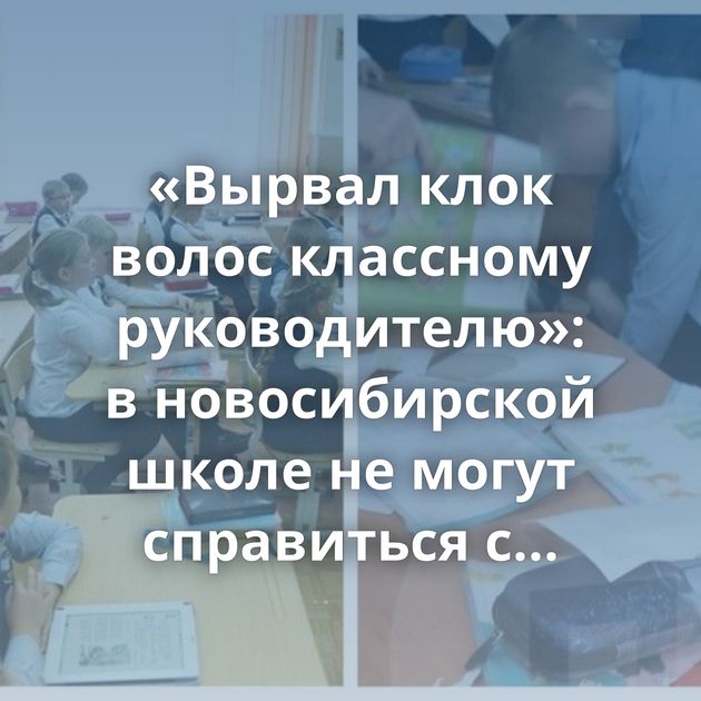 «Вырвал клок волос классному руководителю»: в новосибирской школе не могут справиться с агрессивным…