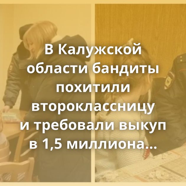 В Калужской области бандиты похитили второклассницу и требовали выкуп в 1,5 миллиона рублей