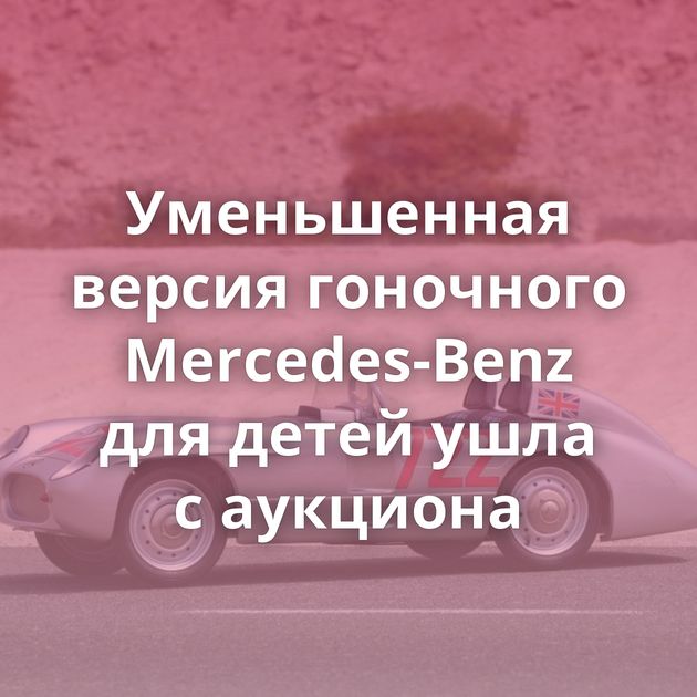 Уменьшенная версия гоночного Mercedes-Benz для детей ушла с аукциона