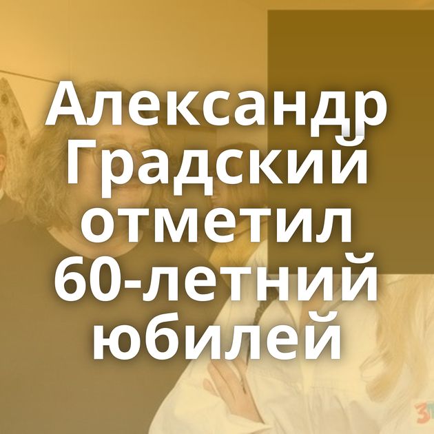 Александр Градский отметил 60-летний юбилей