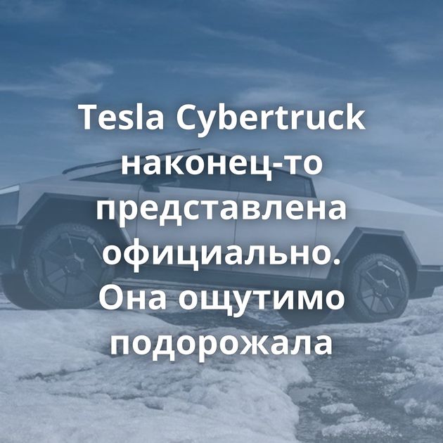 Tesla Cybertruck наконец-то представлена официально. Она ощутимо подорожала