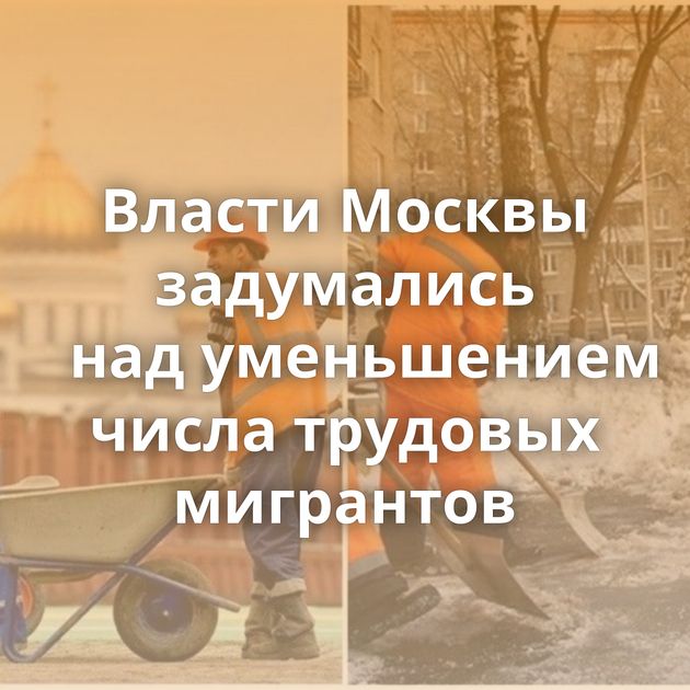 Власти Москвы задумались над уменьшением числа трудовых мигрантов