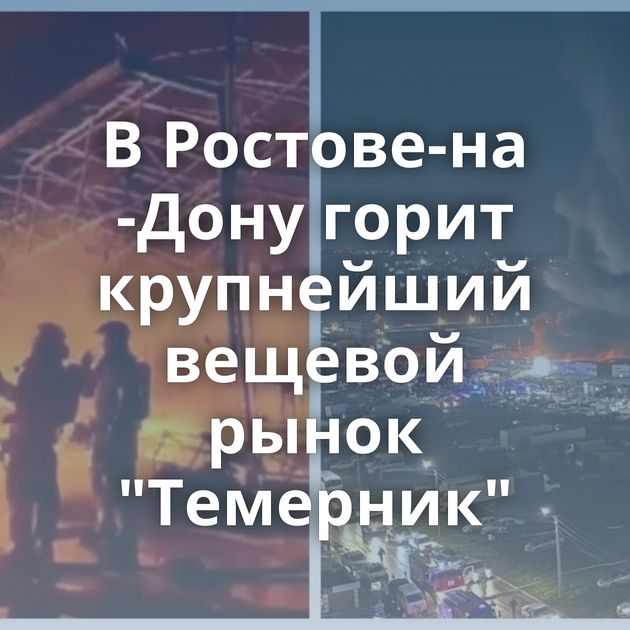 В Ростове-на -Дону горит крупнейший вещевой рынок 