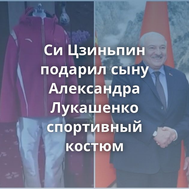 Си Цзиньпин подарил сыну Александра Лукашенко спортивный костюм
