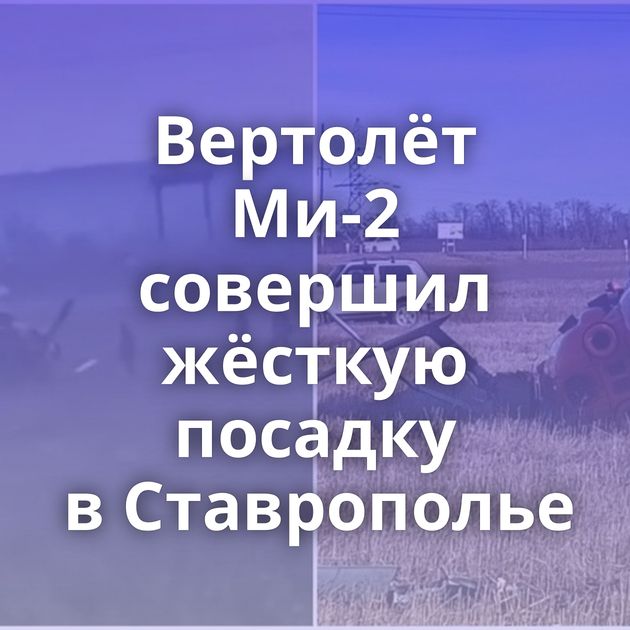 Вертолёт Ми-2 совершил жёсткую посадку в Ставрополье