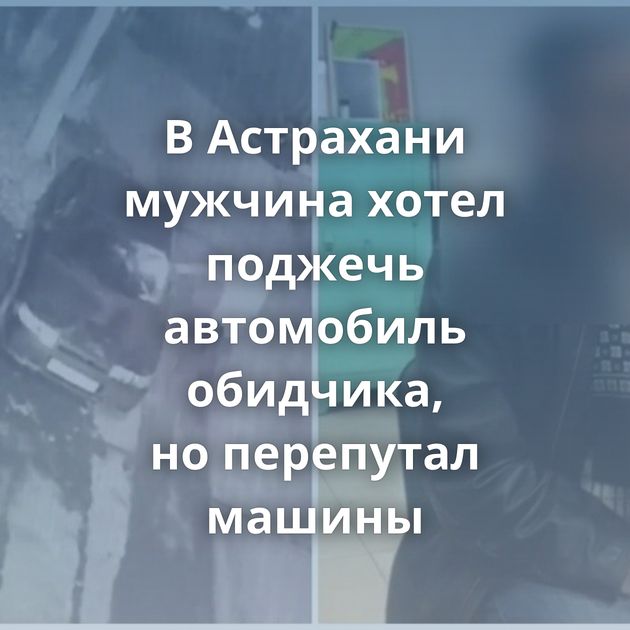 В Астрахани мужчина хотел поджечь автомобиль обидчика, но перепутал машины
