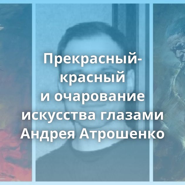 Прекрасный-красный и очарование искусства глазами Андрея Атрошенко
