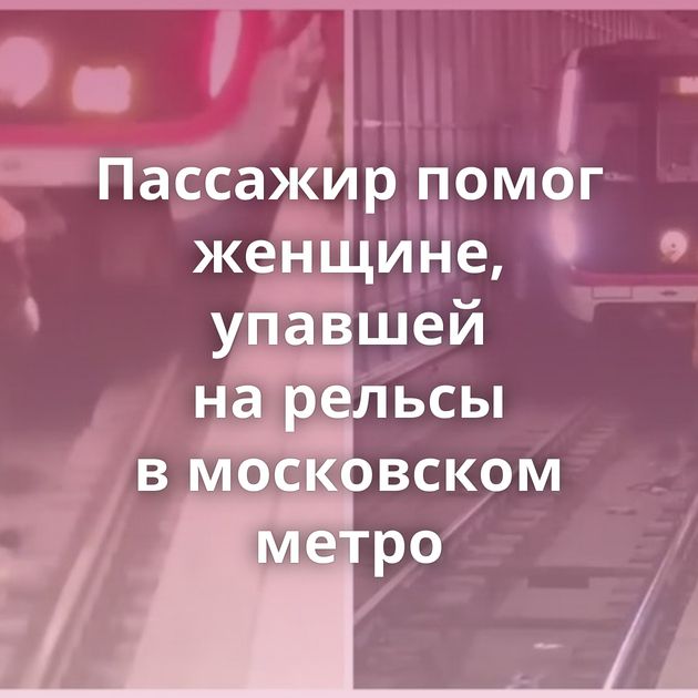 Пассажир помог женщине, упавшей на рельсы в московском метро