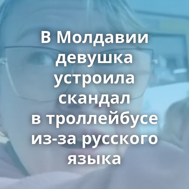 В Молдавии девушка устроила скандал в троллейбусе из-за русского языка